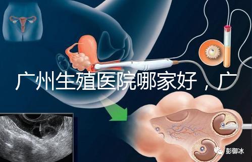 廣州生殖醫院哪家好，廣東三代試管嬰兒醫院排名公布