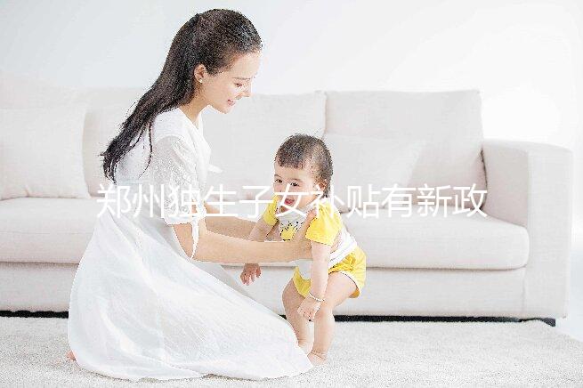 鄭州獨生子女補貼有新政策，二七、金水區都會受影響