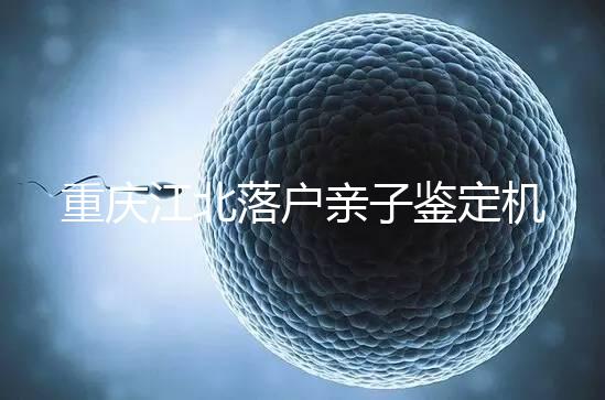 重慶江北落戶親子鑒定機構快收藏,2024做一次花不了多少