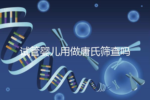 試管嬰兒用做唐氏篩查嗎，南寧費用低于兩千七