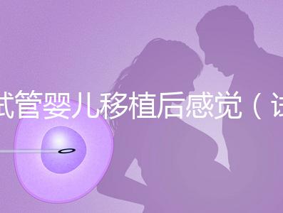 試管嬰兒移植后感覺(jué)（試管嬰兒移植后感覺(jué)下面好濕）