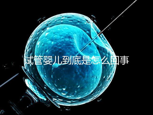 試管嬰兒到底是怎么回事?所有人都能做嗎?