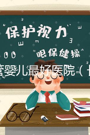 試管嬰兒最好醫院（長春試管嬰兒最好醫院）