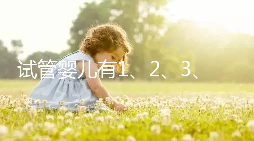 試管嬰兒有1、2、3、4代，都有什么區別？