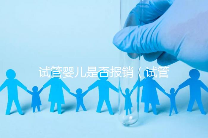 試管嬰兒是否報(bào)銷(xiāo)(試管嬰兒是否報(bào)銷(xiāo)要問(wèn)省醫(yī)保局嗎)