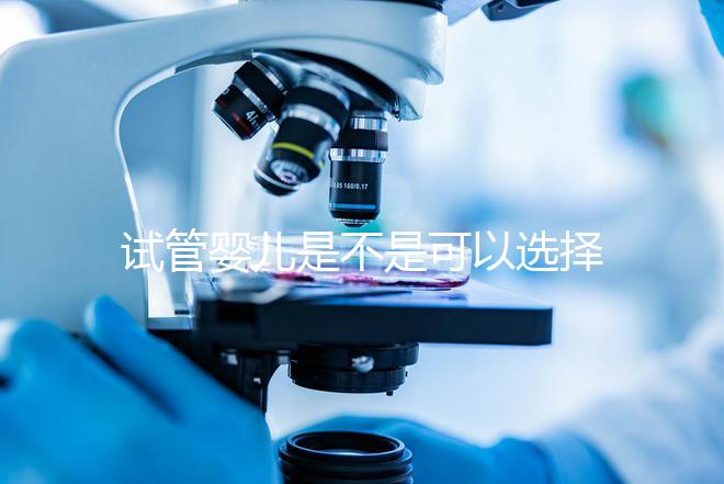 試管嬰兒是不是可以選擇性別（試管嬰兒真的可以選擇性別嗎？）