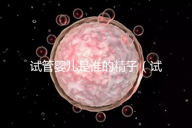 試管嬰兒是誰的精子(試管嬰兒的精源來自哪里)