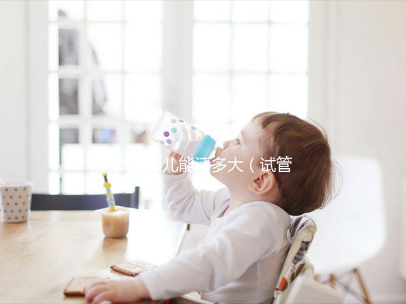 試管嬰兒能活多大（試管嬰兒能活多大歲數(shù)紀(jì)錄）