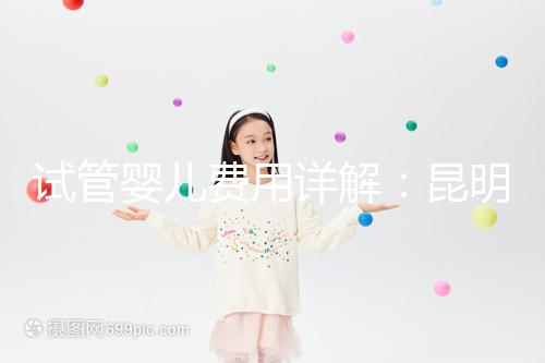 試管嬰兒費用詳解：昆明試管嬰兒各項花費一次說清楚！