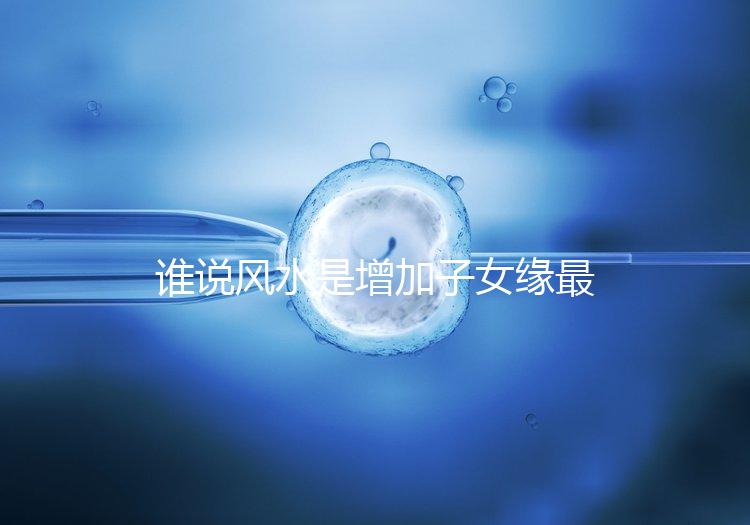 誰說風(fēng)水是增加子女緣最快的方法,想化解子女緣薄看過來