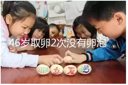 46歲取卵2次沒有卵泡怎么辦看這，要不要攢胚胎一文說清