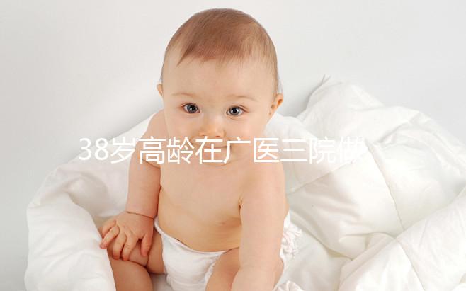 38歲高齡在廣醫三院做試管嬰兒的成功率多少,準備多少錢?