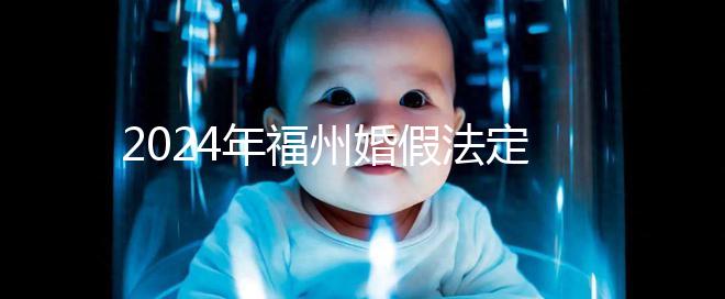 2024年福州婚假法定新規定多少天，鼓樓15天不強制