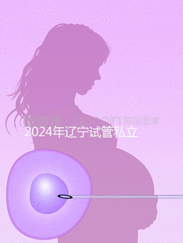 2024年遼寧試管私立醫(yī)院排名前十，沈陽精華霸榜前三