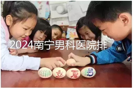 2024南寧男科醫院排名公開，廣西醫科大一附院名列前茅