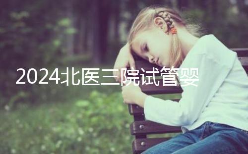 2024北醫(yī)三院試管嬰兒攻略,費(fèi)用清單及成功率參考