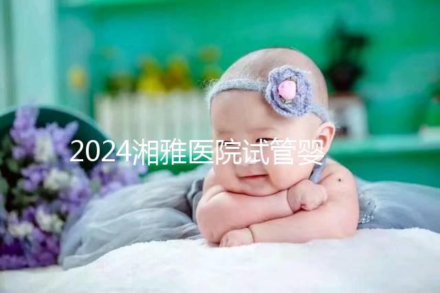 2024湘雅醫(yī)院試管嬰兒費用明細表，一次成功預(yù)算3萬也足夠