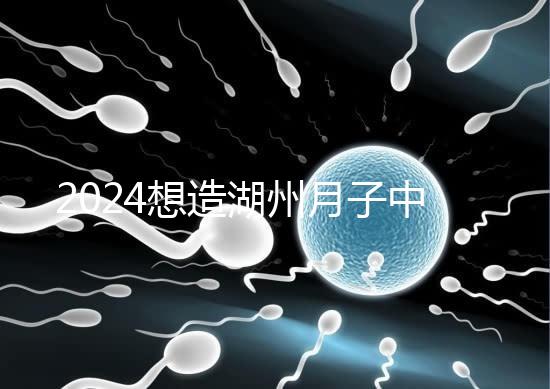2024想造湖州月子中心哪個好戳，榜單一設備好醫(yī)生專業(yè)