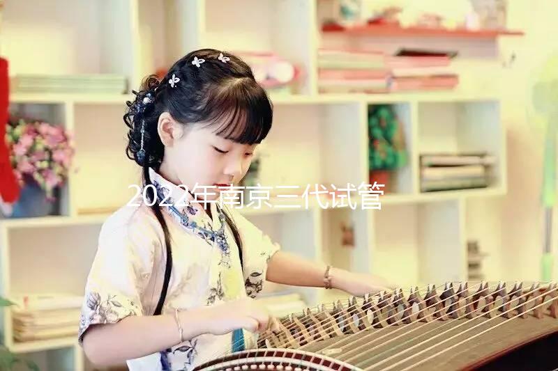 2022年南京三代試管嬰兒醫院大全(另附費用明細及成功率說明)